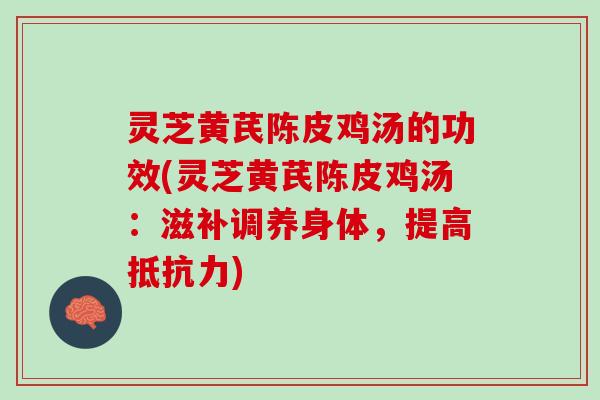 灵芝黄芪陈皮鸡汤的功效(灵芝黄芪陈皮鸡汤：滋补调养身体，提高抵抗力)