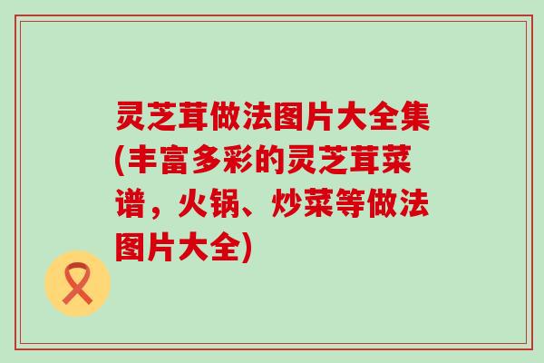 灵芝茸做法图片大全集(丰富多彩的灵芝茸菜谱,火锅、炒菜等做法图片大全) 灵芝茸做法图片大全集(丰富多彩的灵芝茸菜谱,火锅、炒菜等做法图片大全)