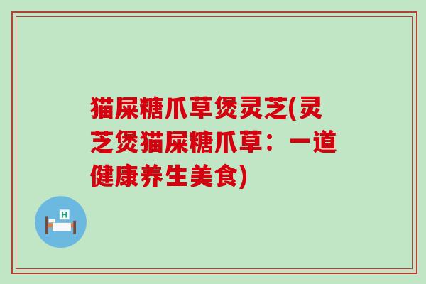 猫屎糖爪草煲灵芝(灵芝煲猫屎糖爪草：一道健康养生美食)
