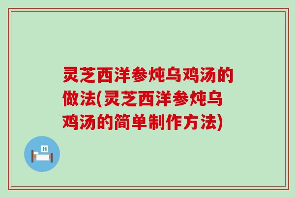 灵芝西洋参炖乌鸡汤的做法(灵芝西洋参炖乌鸡汤的简单制作方法)