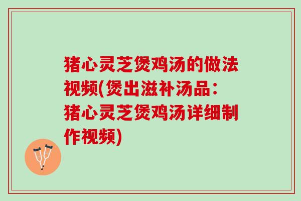 猪心灵芝煲鸡汤的做法视频(煲出滋补汤品：猪心灵芝煲鸡汤详细制作视频)
