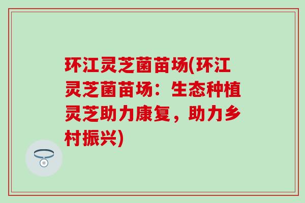 环江灵芝菌苗场(环江灵芝菌苗场：生态种植灵芝助力康复，助力乡村振兴)