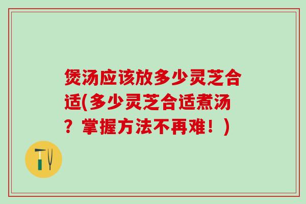 煲汤应该放多少灵芝合适(多少灵芝合适煮汤？掌握方法不再难！)
