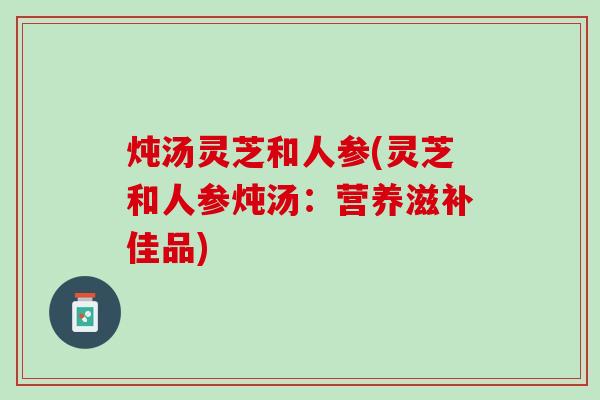 炖汤灵芝和人参(灵芝和人参炖汤：营养滋补佳品)