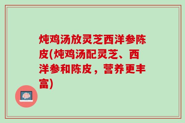 炖鸡汤放灵芝西洋参陈皮(炖鸡汤配灵芝、西洋参和陈皮，营养更丰富)