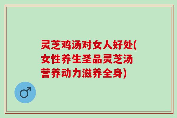 灵芝鸡汤对女人好处(女性养生圣品灵芝汤 营养动力滋养全身)