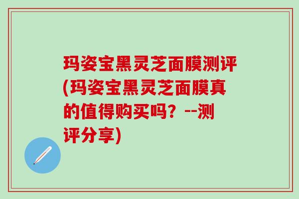 玛姿宝黑灵芝面膜测评(玛姿宝黑灵芝面膜真的值得购买吗？--测评分享)