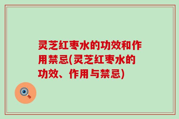 灵芝红枣水的功效和作用禁忌(灵芝红枣水的功效、作用与禁忌)