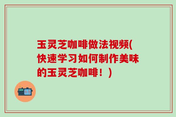 玉灵芝咖啡做法视频(快速学习如何制作美味的玉灵芝咖啡！)