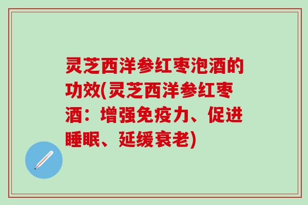 灵芝西洋参红枣泡酒的功效(灵芝西洋参红枣酒：增强免疫力、促进睡眠、延缓衰老)