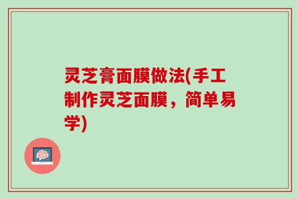 灵芝膏面膜做法(手工制作灵芝面膜，简单易学)