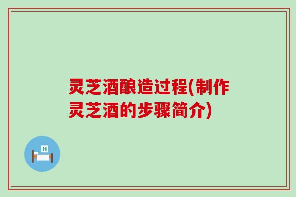 灵芝酒酿造过程(制作灵芝酒的步骤简介)