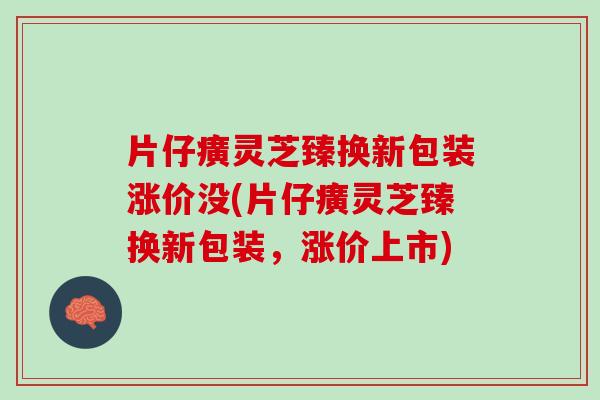 片仔癀灵芝臻换新包装涨价没(片仔癀灵芝臻换新包装，涨价上市)