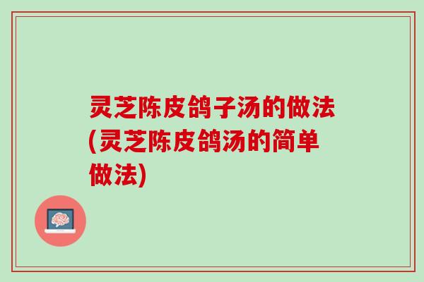 灵芝陈皮鸽子汤的做法(灵芝陈皮鸽汤的简单做法)