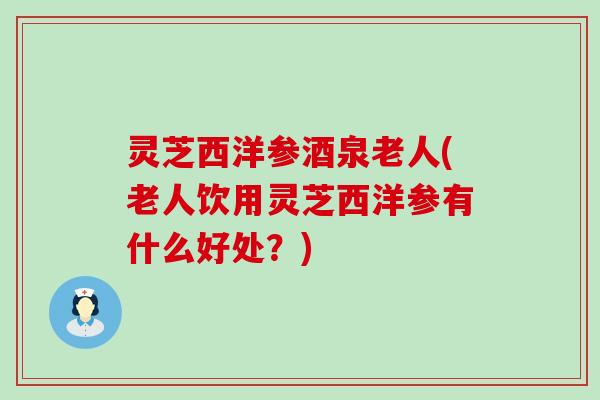灵芝西洋参酒泉老人(老人饮用灵芝西洋参有什么好处？)
