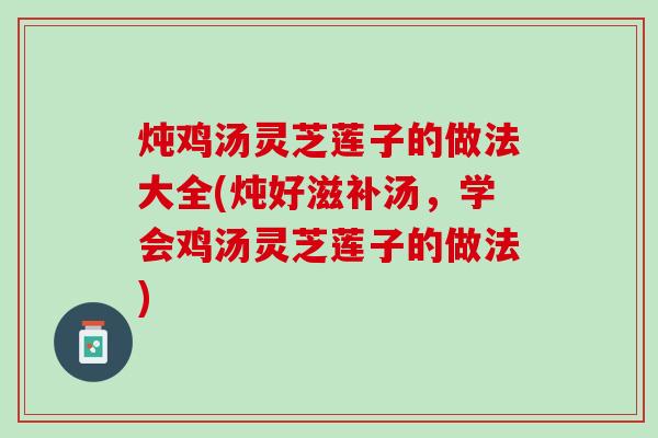 炖鸡汤灵芝莲子的做法大全(炖好滋补汤，学会鸡汤灵芝莲子的做法)
