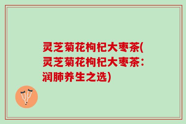 灵芝菊花枸杞大枣茶(灵芝菊花枸杞大枣茶：润肺养生之选)