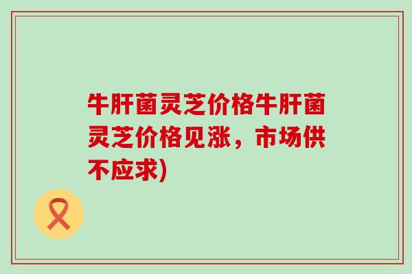 牛肝菌灵芝价格牛肝菌灵芝价格见涨，市场供不应求)