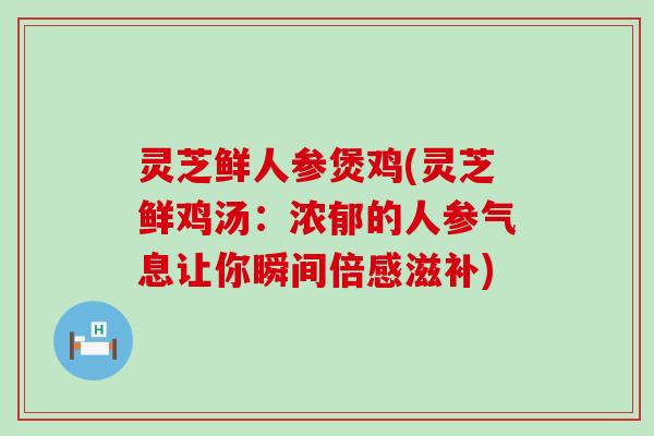 灵芝鲜人参煲鸡(灵芝鲜鸡汤：浓郁的人参气息让你瞬间倍感滋补)