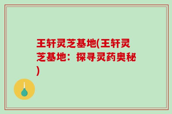 王轩灵芝基地(王轩灵芝基地：探寻灵药奥秘)