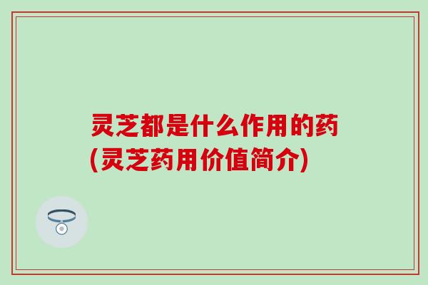 灵芝都是什么作用的药(灵芝药用价值简介)