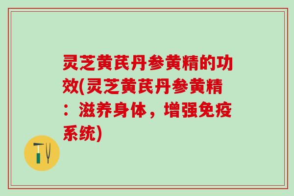 灵芝黄芪丹参黄精的功效(灵芝黄芪丹参黄精：滋养身体，增强免疫系统)