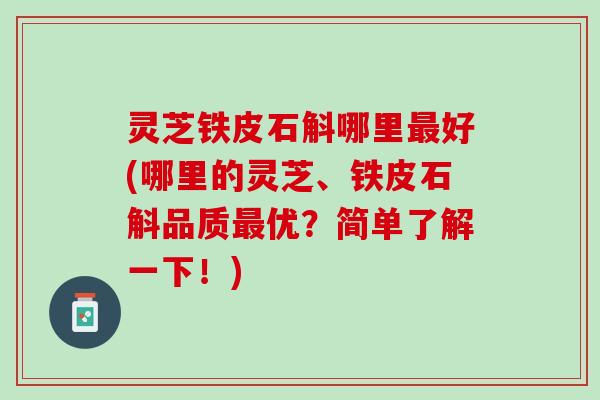 灵芝铁皮石斛哪里最好(哪里的灵芝、铁皮石斛品质最优？简单了解一下！)