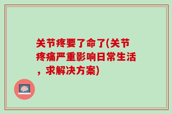 关节疼要了命了(关节疼痛严重影响日常生活，求解决方案)