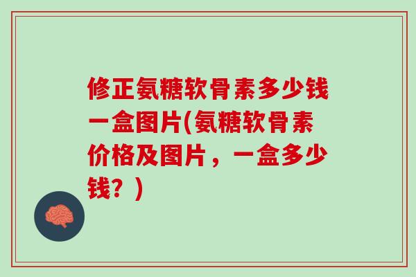 修正氨糖软骨素多少钱一盒图片(氨糖软骨素价格及图片，一盒多少钱？)