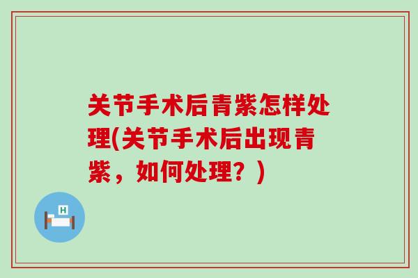关节手术后青紫怎样处理(关节手术后出现青紫，如何处理？)