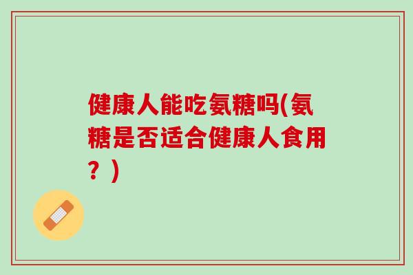 健康人能吃氨糖吗(氨糖是否适合健康人食用？)