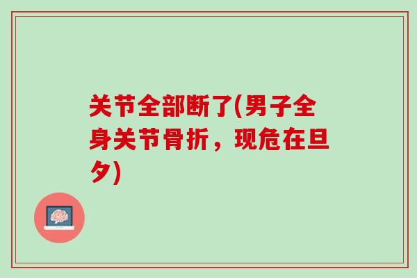 关节全部断了(男子全身关节骨折，现危在旦夕)