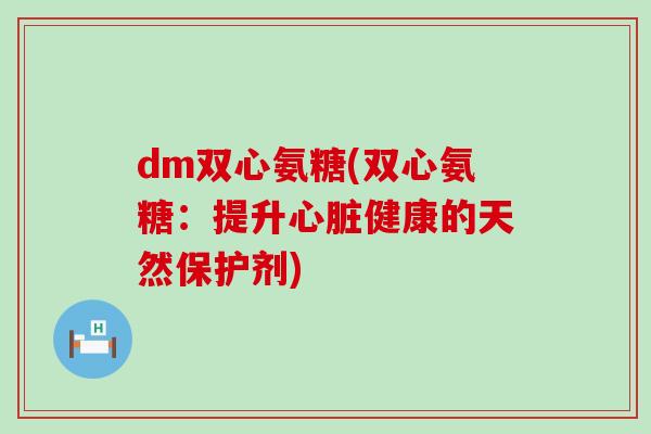 dm双心氨糖(双心氨糖：提升心脏健康的天然保护剂)