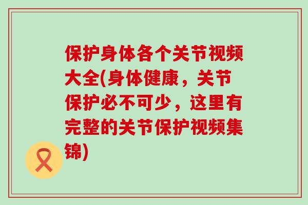 保护身体各个关节视频大全(身体健康，关节保护必不可少，这里有完整的关节保护视频集锦)