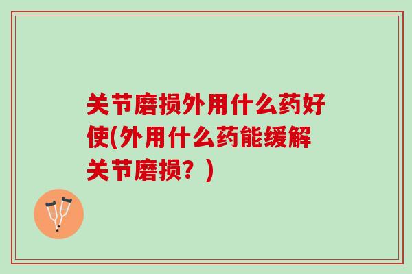 关节磨损外用什么药好使(外用什么药能缓解关节磨损？)
