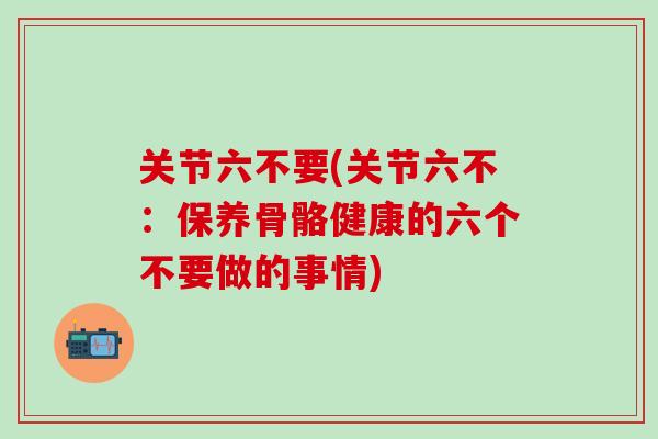 关节六不要(关节六不：保养骨骼健康的六个不要做的事情)