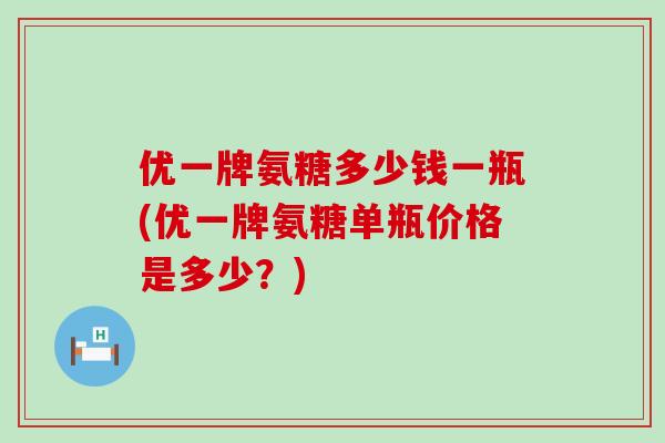 优一牌氨糖多少钱一瓶(优一牌氨糖单瓶价格是多少？)