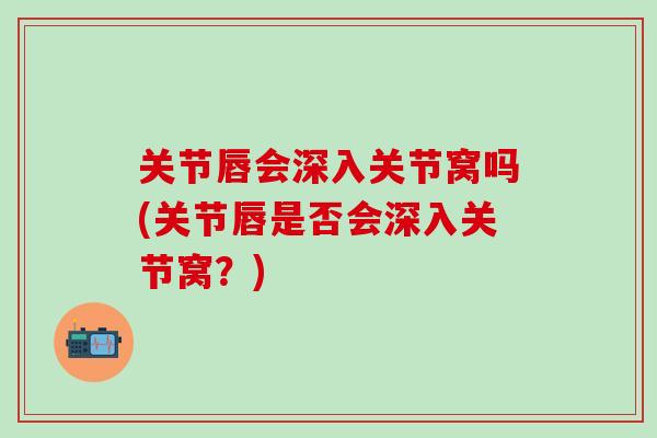 关节唇会深入关节窝吗(关节唇是否会深入关节窝？)