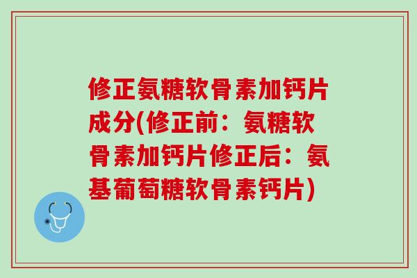 修正氨糖软骨素加钙片成分(修正前：氨糖软骨素加钙片修正后：氨基葡萄糖软骨素钙片)