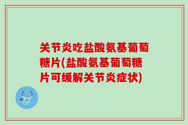 关节炎吃盐酸氨基葡萄糖片(盐酸氨基葡萄糖片可缓解关节炎症状)