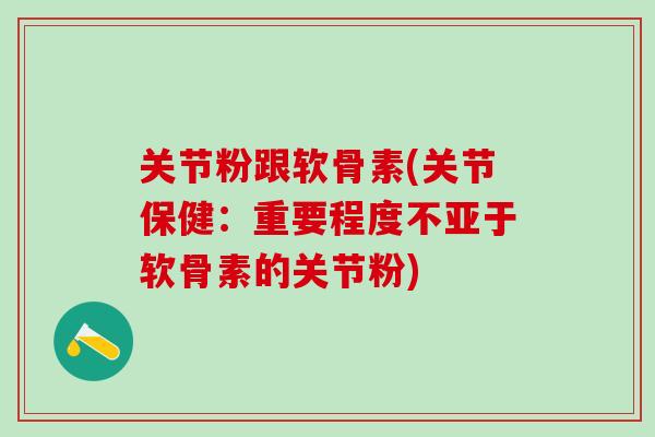 关节粉跟软骨素(关节保健：重要程度不亚于软骨素的关节粉)