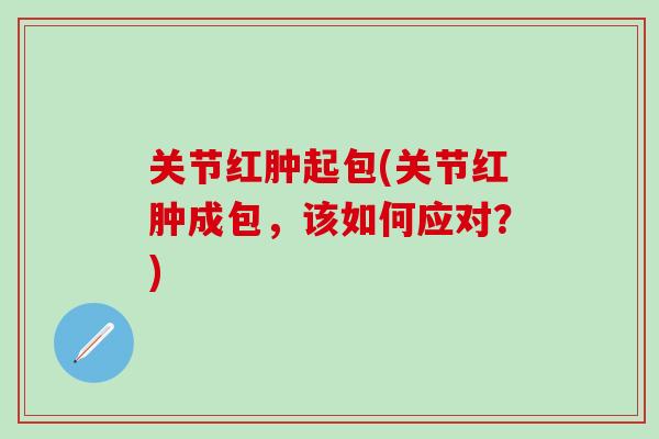 关节红肿起包(关节红肿成包，该如何应对？)