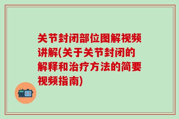关节封闭部位图解视频讲解(关于关节封闭的解释和治疗方法的简要视频指南)