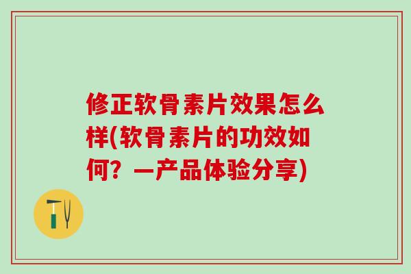 修正软骨素片效果怎么样(软骨素片的功效如何？—产品体验分享)