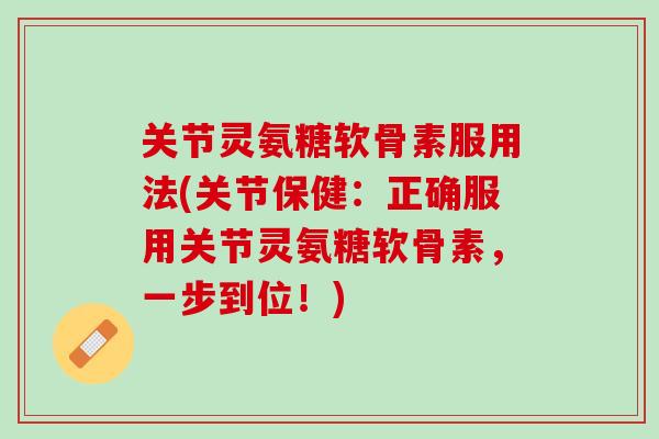 关节灵氨糖软骨素服用法(关节保健：正确服用关节灵氨糖软骨素，一步到位！)