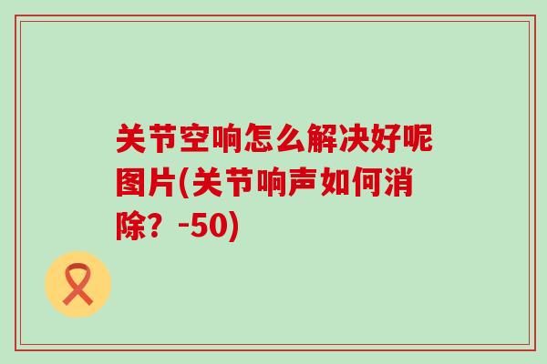 关节空响怎么解决好呢图片(关节响声如何消除？-50)