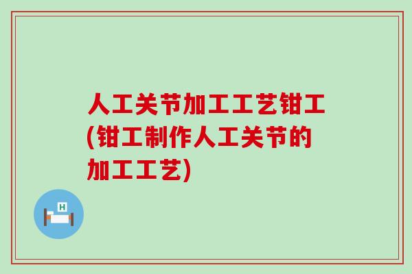 人工关节加工工艺钳工(钳工制作人工关节的加工工艺)