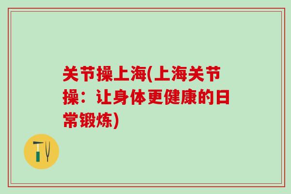 关节操上海(上海关节操：让身体更健康的日常锻炼)