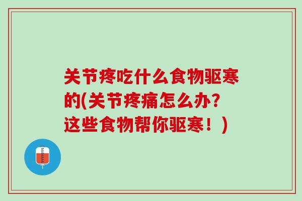 关节疼吃什么食物驱寒的(关节疼痛怎么办？这些食物帮你驱寒！)