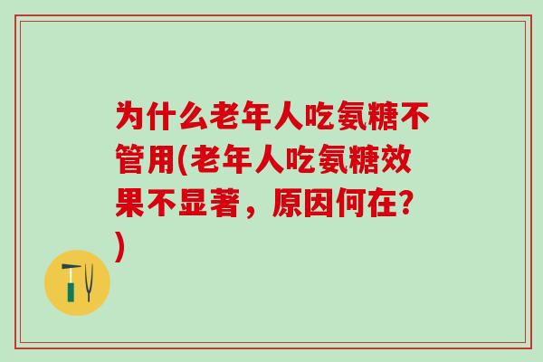 为什么老年人吃氨糖不管用(老年人吃氨糖效果不显著，原因何在？)